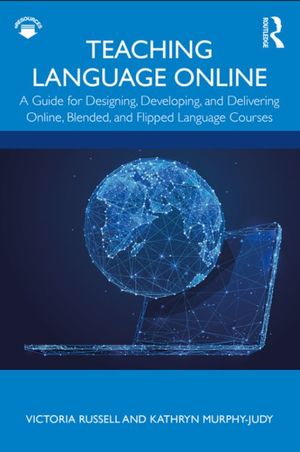 Teaching Language Online. A Guide for Designing, Developing, and Delivering Online, Blended, and Flipped Language Courses