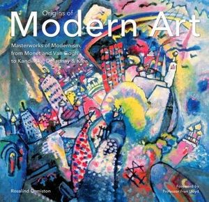 Origins of Modern Art. Masterworks of Modernism, from Monet and Van Gogh to Kandinsky, Delaunay and Klee