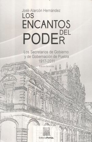 ENCANTOS DEL PODER, LOS. LOS SECRETARIOS DE GOBIERNO Y DE GOBERNACION DE PUEBLA 1917 - 2011 (EDICION FACSIMILAR)