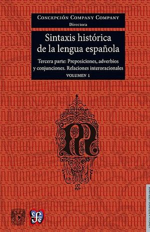 SINTAXIS HISTORICA DE LA LENGUA ESPAÑOLA. ADVERBIOS PREPOSICIONES Y CONJUNCIONES. RELACIONES INTERORACIONALES / VOL. 1