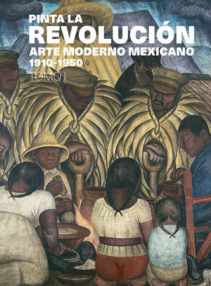 Pinta La Revolución. Arte moderno mexicano 1910-1950 / Tomo 1