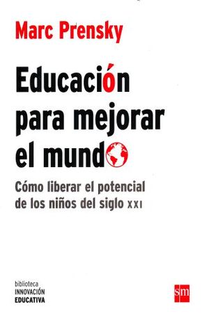 EDUCACION PARA MEJORAR EL MUNDO. COMO LIBERAR EL POTENCIAL DE LOS NIÑOS DEL SIGLO XXI