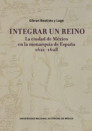 Integrar un reino. La Ciudad de México en la monarquía de España, 1621-1628