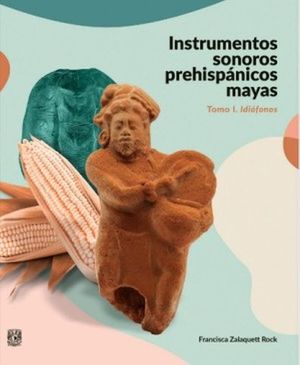 Instrumentos sonoros prehispánicos mayas. Idiófonos / Tomo I