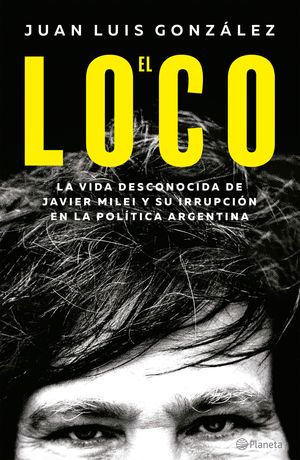 El loco. La vida desconocida de Javier Milei y su irrupción en la política argentina