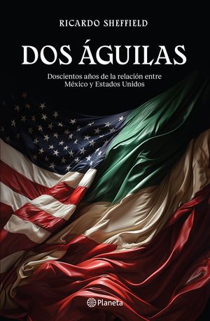 Dos águilas. Doscientos años de la relación entre México y Estados Unidos