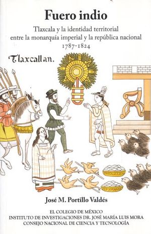 FUERO INDIO. TLAXCALA Y LA IDENTIDAD TERRITORIAL ENTRE LA MONARQUIA IMPERIAL Y LA REPUBLICA NACIONAL 1787 - 1824
