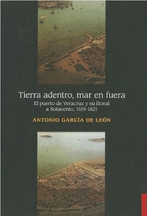 Tierra adentro mar en fuera. El puerto de Veracruz y su litoral a sotavento 1519 - 1821