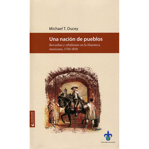 Una nación de pueblos. Revueltas y rebeliones en la Huasteca mexicana, 1750-1850