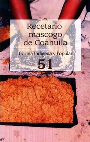RECETARIO MASCOGO DE COAHUILA / COCINA INDIGENA Y POPULAR 51 / 2 ED.