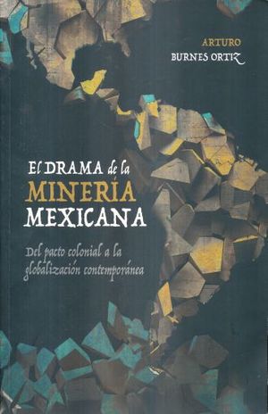DRAMA DE LA MINERIA MEXICANA, EL. DEL PACTO COLONIAL A LA GLOBALIZACION CONTEMPORANEA