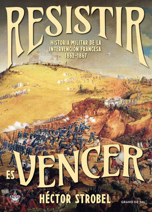 Resistir es vencer. Historia militar de la intervenciÃ³n francesa, 1862-1867