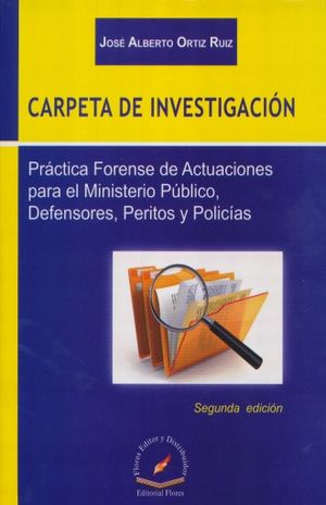 CARPETA DE INVESTIGACION. PRACTICA FORENSE DE ACTUACIONES PARA EL MINISTERIO PUBLICO DEFENSORES PERITOS Y POLICIAS / 2 ED.