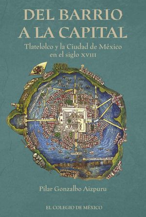 DEL BARRIO A LA CAPITAL. TLATELOLCO Y LA CIUDAD DE MEXICO EN EL SIGLO XVIII