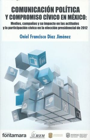 COMUNICACION POLITICA Y COMPROMISO CIVICO EN MEXICO MEDIOS CAMPAÑAS Y SU IMPACTO EN LAS ACTITUDES Y LA PARTICIPACION CIVICA EN LA ELECCION PRESIDENCIAL DE 2012