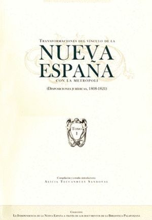 TRANSFORMACIONES DEL VINCULO DE LA NUEVA ESPAÑA CON LA METROPOLI. DISPOSICIONES JURIDICAS 1808 - 1821 / TOMO I