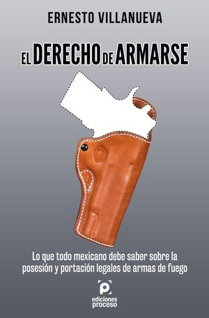 DERECHO DE ARMARSE, EL. LO QUE TODO MEXICANO DEBE SABER SOBRE LA POSESION Y PORTACION LEGALES DE ARMAS DE FUEGO