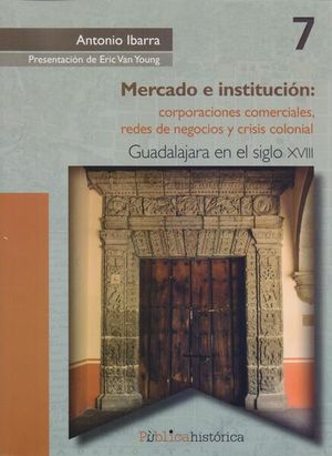 MERCADO E INSTITUCION. CORPORACIONES COMERCIALES REDES DE NEGOCIOS Y CRISIS COLONIAL GUADALAJARA EN EL SIGLO XVIII