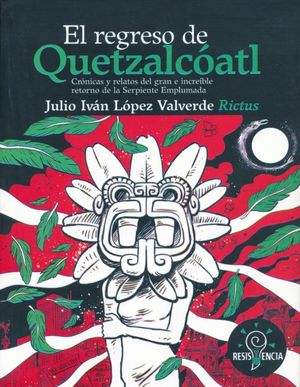 El regreso de Quetzalcóatl. Crónicas y relatos del gran e increíble retorno de la Serpiente Emplumada