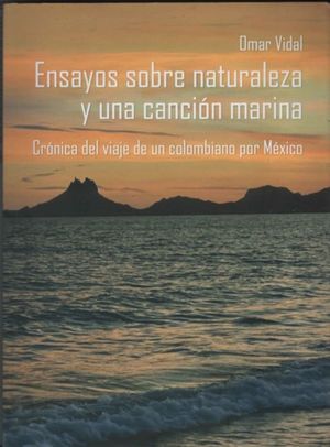 Ensayos sobre naturaleza y una canción marina. Crónica del viaje de un colombiano por México