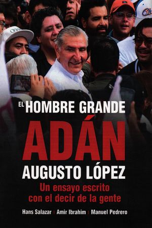 El hombre grande. Adán Augusto López. Un ensayo escrito con el decir de la gente