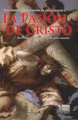 Dios inmortal padeciendo en carne mortal o La Pasión de Cristo. Ilustrada con doctrinas y reflexiones morales