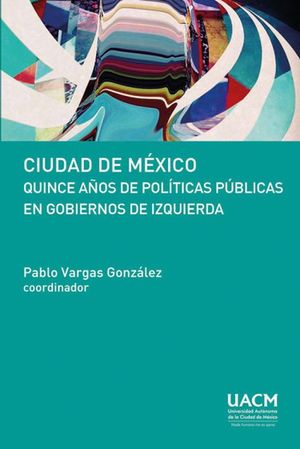 CIUDAD DE MEXICO. QUINCE AÑOS DE POLITICAS PUBLICAS EN GOBIERNOS DE IZQUIERZA