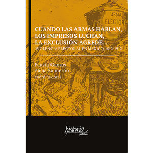 IBD - CUANDO LAS ARMAS HABLAN, LOS IMPRESOS LUCHAN, LA EXCLUSION AGREDE. VIOLENCIA ELECTORAL EN MEXICO 1812-1912