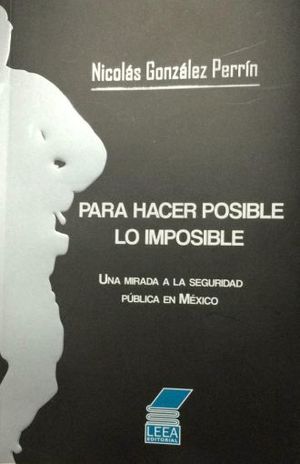 PARA HACER POSIBLE LO IMPOSIBLE. UNA MIRADA A LA SEGURIDAD PUBLICA EN MEXICO