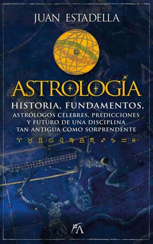 Astrología. Historia, fundamentos, astrólogos célebres, predicciones y futuro de una disciplina tan antigua como sorprendente