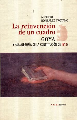 REINVENCION DE UN CUADRO, LA. GOYA Y LA ALEGORIA DE LA CONSTITUCION DE 1812