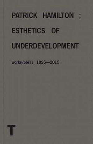 Patrick Hamilton. Esthetics of underdevelopment. Works / Obras 1996-2015