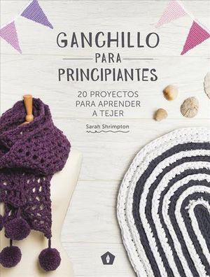 GANCHILLO PARA PRINCIPIANTES. 20 PROYECTOS PARA APRENDER A TEJER