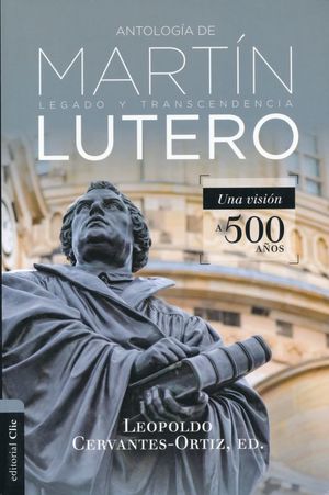 ANTOLOGIA DE MARTIN LUTERO. UNA VISION A 500 AÑOS