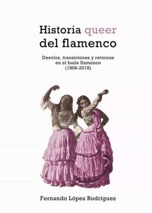 Historia queer del flamenco. Desvíos, transiciones y retornos en el baile flamenco (1808-2018)