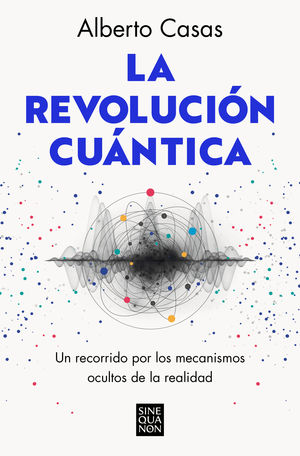 La revolución cuántica. Un recorrido por los mecanismos ocultos de la realidad