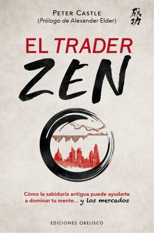 El Trader zen. Cómo la sabiduría antigua puede ayudarte a dominar tu mente y los mercados