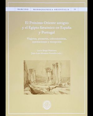 El próximo Oriente antiguo y el Egipto faraónico en España y Portugal. Viajeros, pioneros, coleccionistas, instituciones y recepción