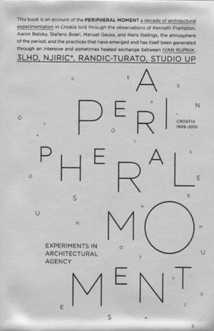A PERIPHERAL MOMENT. EXPERIMENTS IN ARCHITECTURAL AGENCY. CROATIA 1999 - 2010