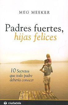 PADRES FUERTES HIJAS FELICES. 10 SECRETOS QUE TODO PADRE DEBERIA CONOCER / 3 ED.