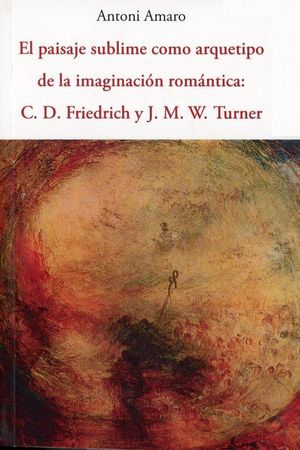 El paisaje sublime como arquetipo de la imaginación romántica: C. D. Friedrich y J. M. W. Turner / 2 ed.