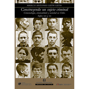 IBD - Construyendo un sujeto criminal. Criminología, criminalidad y sociedad en Chile en los Siglos XIX y XX