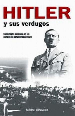 HITLER Y SUS VERDUGOS. ESCLAVITUD Y ASESINATO EN LOS CAMPOS DE CONCENTRACION NAZIS