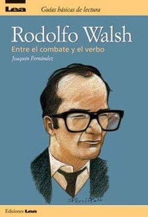 RODOLFO WALSH. ENTRE EL COMBATE Y EL VERBO
