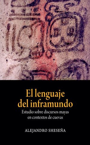 El lenguaje del inframundo. Estudios sobre discursos mayas en contextos de cuevas