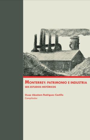 Monterrey. Patrimonio e industria. Seis estudios históricos