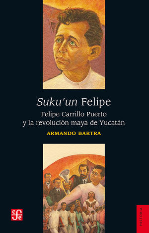 Suku'un Felipe. Felipe Carrillo Puerto Y La Revolución Maya De Yucatán