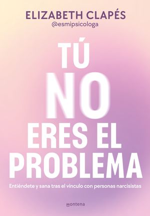 Tú No Eres El Problema. Entiéndete Y Sana Tras El Vínculo Con Psicópatas Y Narcisistas