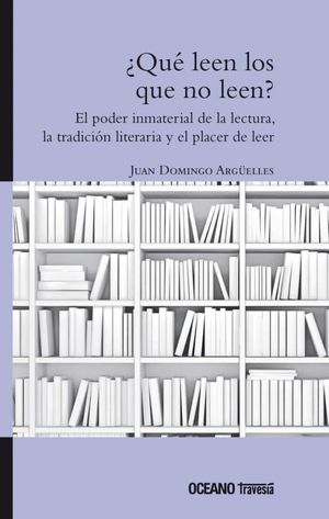 Qué Leen Los Que No Leen. El Poder Inmaterial De La Lectura, La Tradición Literaria Y El Placer De Leer