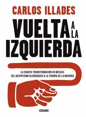 Vuelta A La Izquierda. La Cuarta Transformación En México. Del Despotismo Oligárquico A La Tiranía De La Mayoría